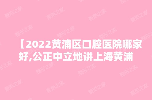 【2024黄浦区口腔医院哪家好,公正中立地讲上海黄浦这四家牙科门诊不错】