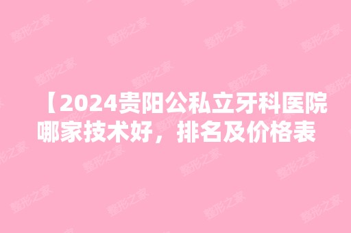 【2024贵阳公私立牙科医院哪家技术好，排名及价格表能提供一下吗？】