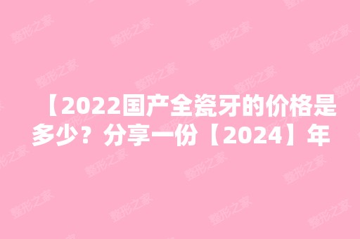 【2024国产全瓷牙的价格是多少？分享一份【2024】年新版全瓷牙价格表】