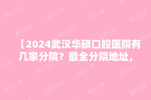 【2024武汉华硕口腔医院有几家分院？全分院地址，来店路线都有了】