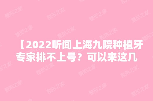 【2024听闻上海九院种植牙专家排不上号？可以来这几家好的上海种植牙口腔医院还不贵！】