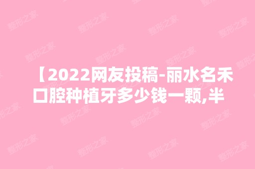 【2024网友投稿-丽水名禾口腔种植牙多少钱一颗,半口种植分享】