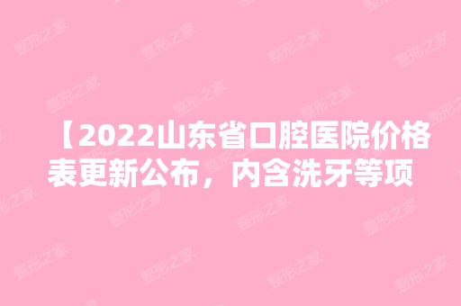 【2024山东省口腔医院价格表更新公布，内含洗牙等项目】