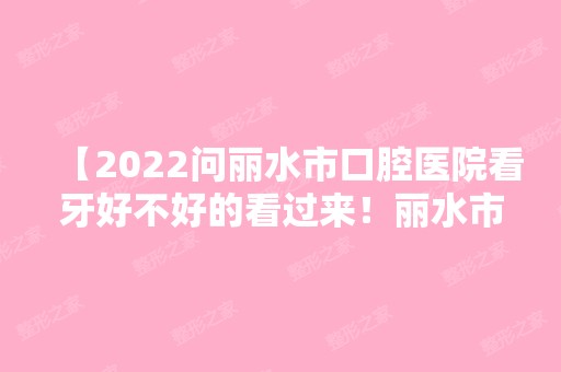 【2024问丽水市口腔医院看牙好不好的看过来！丽水市口腔医院排名及牙科价格表公布啦】