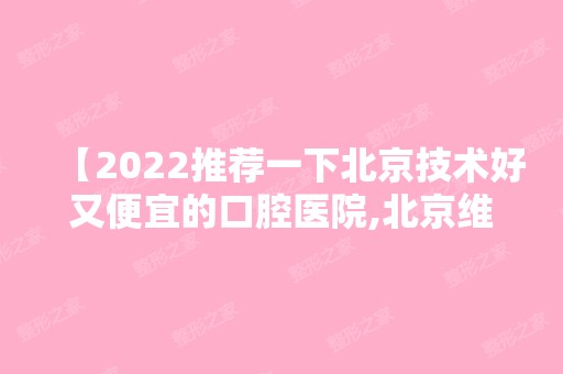 【2024推荐一下北京技术好又便宜的口腔医院,北京维乐评价不错收费不贵】