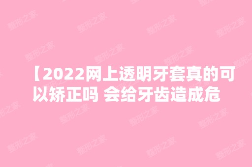 【2024网上透明牙套真的可以矫正吗 会给牙齿造成危害吗】