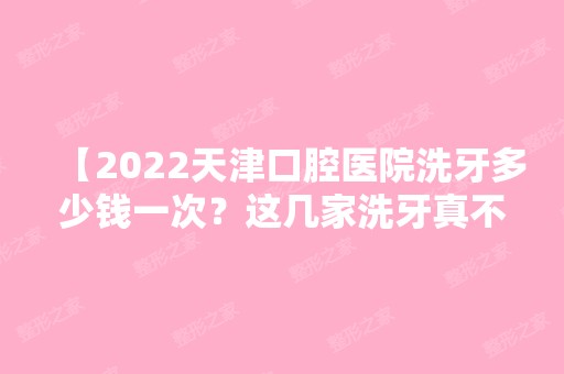 【2024天津口腔医院洗牙多少钱一次？这几家洗牙真不错，内附【2024】年天津洗牙价格表】