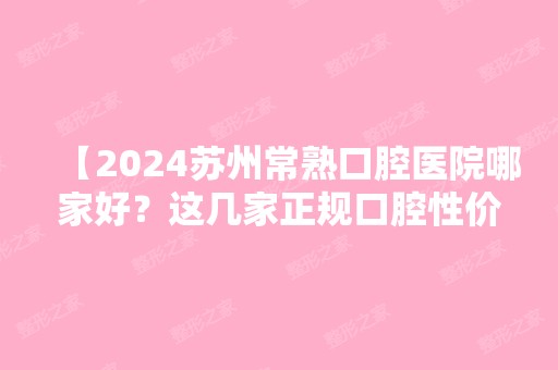 【2024苏州常熟口腔医院哪家好？这几家正规口腔性价比高推荐给你！】