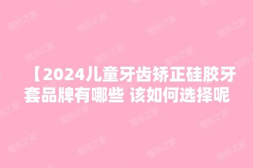 【2024儿童牙齿矫正硅胶牙套品牌有哪些 该如何选择呢】