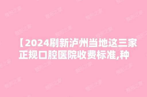 【2024刷新泸州当地这三家正规口腔医院收费标准,种植牙正畸必看的价格表怎能错过】