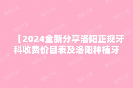 【2024全新分享洛阳正规牙科收费价目表及洛阳种植牙,矫牙比较好的牙科医院,盘盘盘】