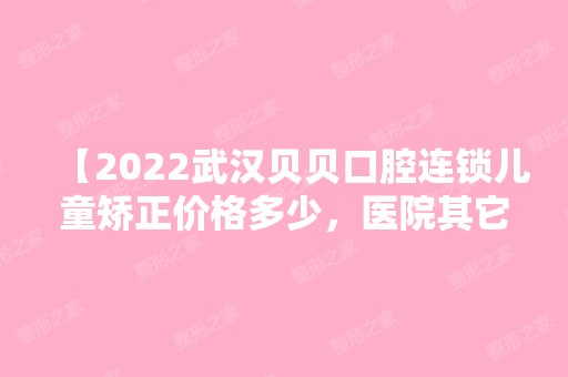 【2024武汉贝贝口腔连锁儿童矫正价格多少，医院其它收费也安排上】