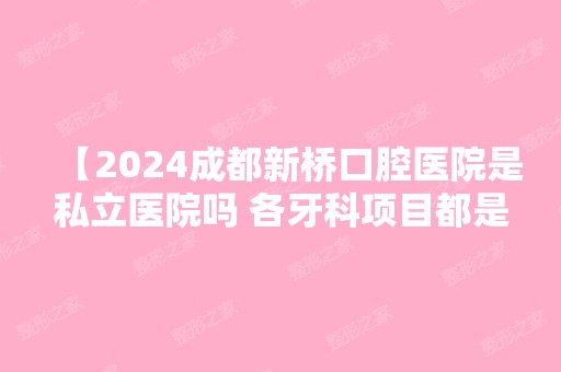 【2024成都新桥口腔医院是私立医院吗 各牙科项目都是怎么收费的】