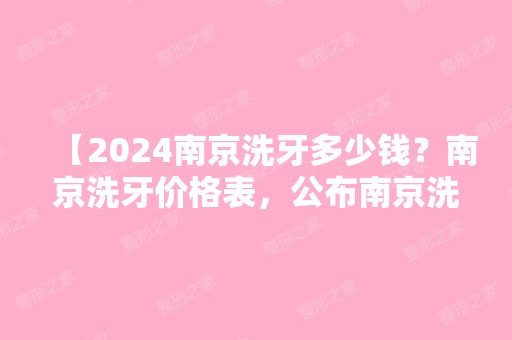 【2024南京洗牙多少钱？南京洗牙价格表，公布南京洗牙比较好的口腔医院排名前十名单】