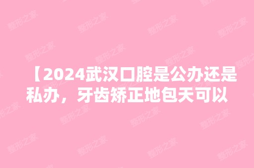 【2024武汉口腔是公办还是私办，牙齿矫正地包天可以做吗医生技术怎么样】