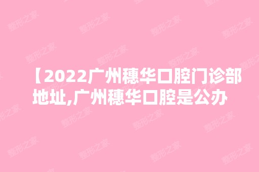 【2024广州穗华口腔门诊部地址,广州穗华口腔是公办吗评价怎么样】