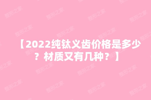 【2024纯钛义齿价格是多少？材质又有几种？】