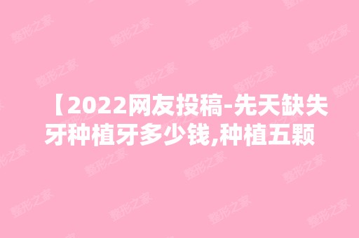 【2024网友投稿-先天缺失牙种植牙多少钱,种植五颗分享】