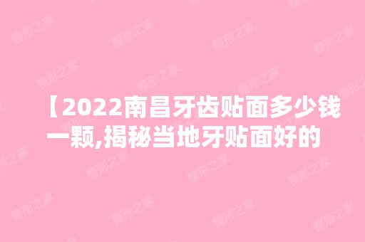 【2024南昌牙齿贴面多少钱一颗,揭秘当地牙贴面好的医院收费价格表值得一看】