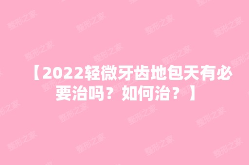 【2024轻微牙齿地包天有必要治吗？如何治？】