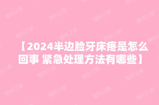 【2024半边脸牙床疼是怎么回事 紧急处理方法有哪些】