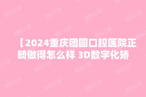 【2024重庆团圆口腔医院正畸做得怎么样 3D数字化矫正到底好不好】