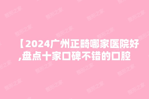 【2024广州正畸哪家医院好,盘点十家口碑不错的口腔医院以及更新2024价目表】