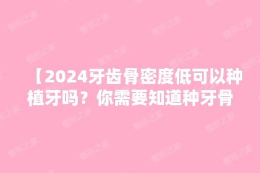 【2024牙齿骨密度低可以种植牙吗？你需要知道种牙骨密度范围种牙就安心了！】