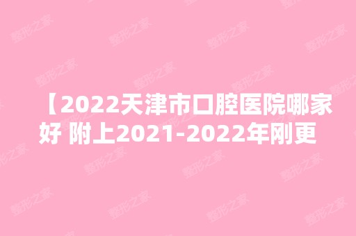 【2024天津市口腔医院哪家好 附上【2024】年刚更新的天津市口碑好的口腔医院名单 鼎力推荐】