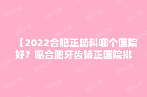 【2024合肥正畸科哪个医院好？曝合肥牙齿矫正医院排名前十列表，附地址及价格表】