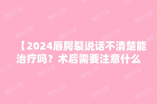 【2024唇腭裂说话不清楚能治疗吗？术后需要注意什么？】