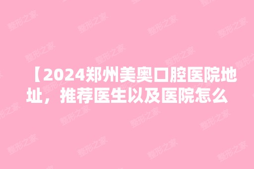 【2024郑州美奥口腔医院地址，推荐医生以及医院怎么样？市民大曝光】