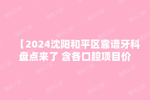 【2024沈阳和平区靠谱牙科盘点来了 含各口腔项目价格表】