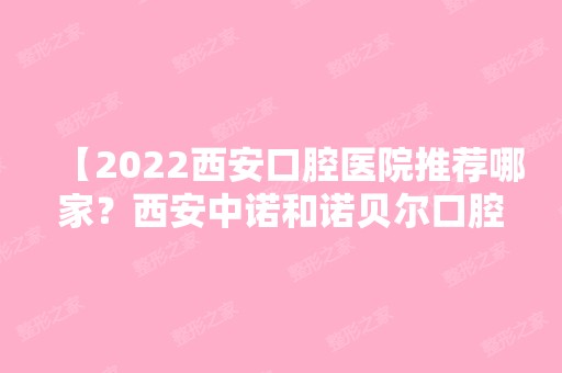 【2024西安口腔医院推荐哪家？西安中诺和诺贝尔口腔是一家吗】