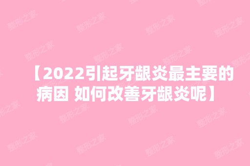 【2024引起牙龈炎主要的病因 如何改善牙龈炎呢】