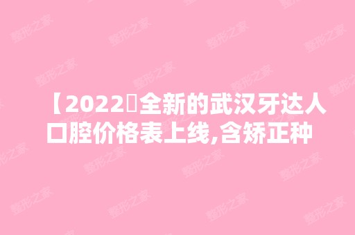 【2024​全新的武汉牙达人口腔价格表上线,含矫正种牙补牙等项目收费不贵是正规医院】