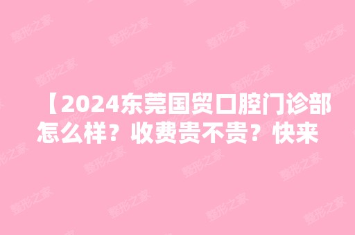 【2024东莞国贸口腔门诊部怎么样？收费贵不贵？快来参考患者评价+收费价格表】