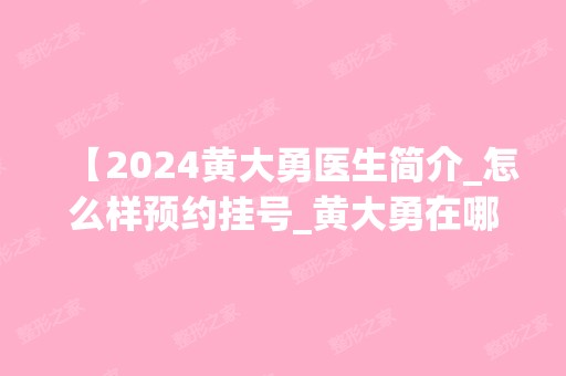 【2024黄大勇医生简介_怎么样预约挂号_黄大勇在哪家医院坐诊】