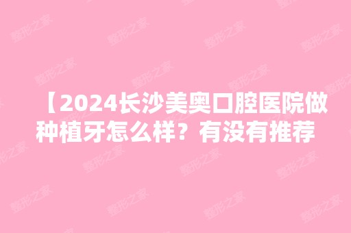 【2024长沙美奥口腔医院做种植牙怎么样？有没有推荐的医生？价位多少？】