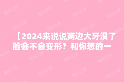 【2024来说说两边大牙没了脸会不会变形？和你想的一样吗】