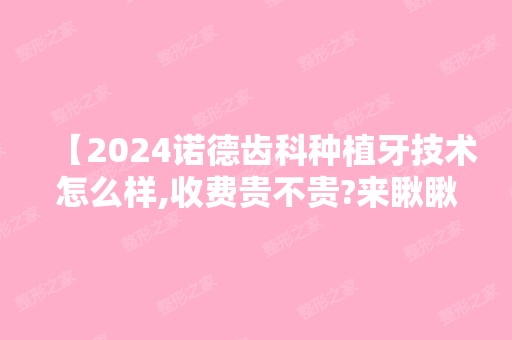 【2024诺德齿科种植牙技术怎么样,收费贵不贵?来瞅瞅种植牙价格表及优势超全干货】