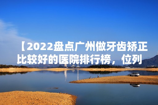 【2024盘点广州做牙齿矫正比较好的医院排行榜，位列前五的这几家正规且技术杠杠好】