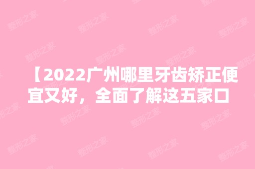 【2024广州哪里牙齿矫正便宜又好，全面了解这五家口腔医院口碑不错收费透明医生技术好，入股不亏！】