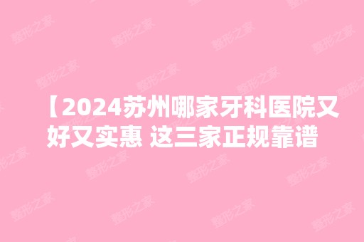 【2024苏州哪家牙科医院又好又实惠 这三家正规靠谱好又不贵】