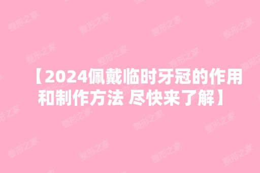 【2024佩戴临时牙冠的作用和制作方法 尽快来了解】