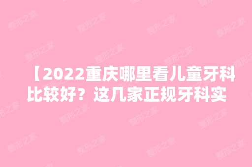 【2024重庆哪里看儿童牙科比较好？这几家正规牙科实力强收费实惠】