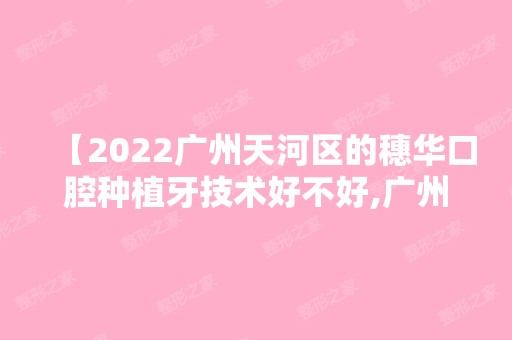 【2024广州天河区的穗华口腔种植牙技术好不好,广州穗华口腔是公办还是私立医院】