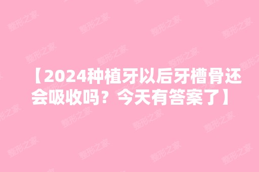 【2024种植牙以后牙槽骨还会吸收吗？今天有答案了】