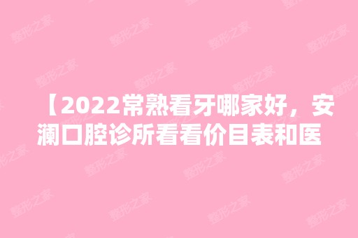 【2024常熟看牙哪家好，安澜口腔诊所看看价目表和医生才放心】