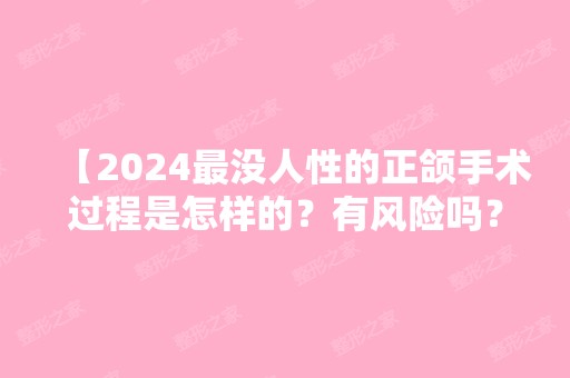 【2024没人性的正颌手术过程是怎样的？有风险吗？真的这么可怕没人性吗】